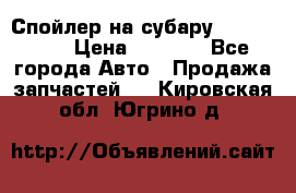 Спойлер на субару 96031AG000 › Цена ­ 6 000 - Все города Авто » Продажа запчастей   . Кировская обл.,Югрино д.